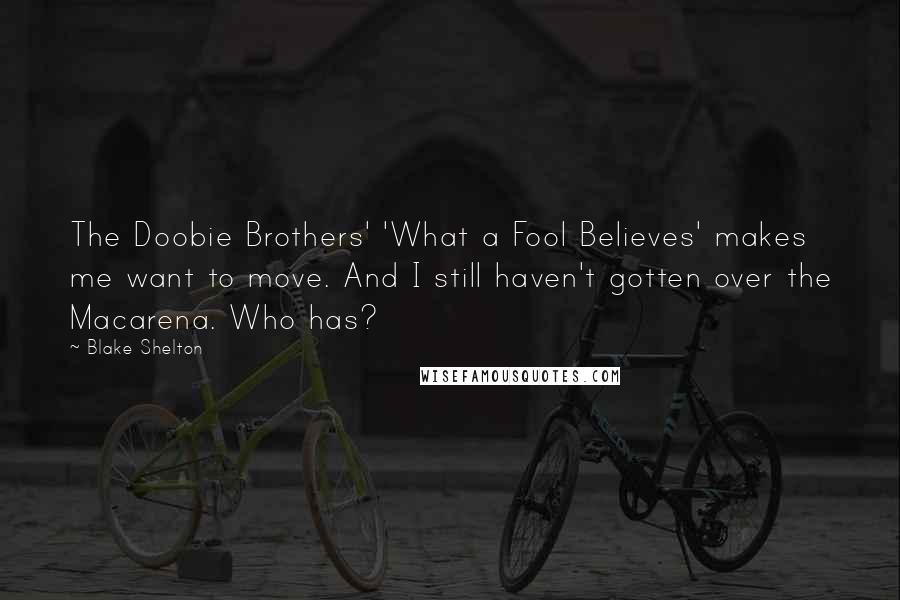 Blake Shelton Quotes: The Doobie Brothers' 'What a Fool Believes' makes me want to move. And I still haven't gotten over the Macarena. Who has?