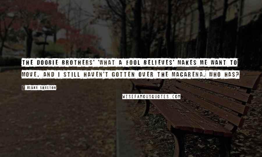 Blake Shelton Quotes: The Doobie Brothers' 'What a Fool Believes' makes me want to move. And I still haven't gotten over the Macarena. Who has?