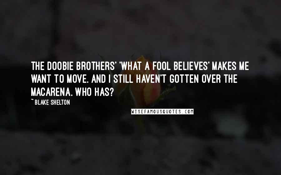 Blake Shelton Quotes: The Doobie Brothers' 'What a Fool Believes' makes me want to move. And I still haven't gotten over the Macarena. Who has?