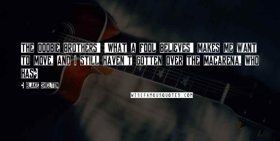 Blake Shelton Quotes: The Doobie Brothers' 'What a Fool Believes' makes me want to move. And I still haven't gotten over the Macarena. Who has?