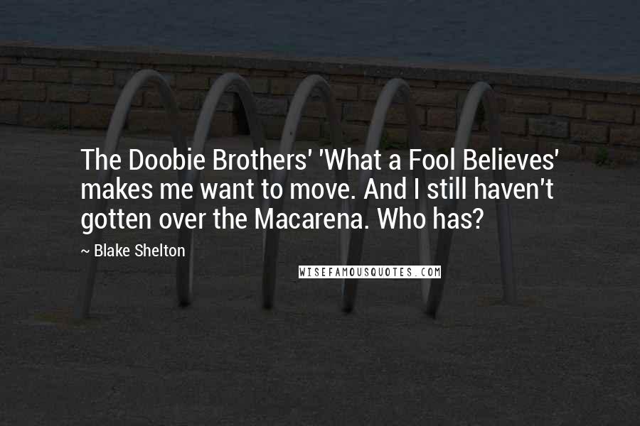 Blake Shelton Quotes: The Doobie Brothers' 'What a Fool Believes' makes me want to move. And I still haven't gotten over the Macarena. Who has?