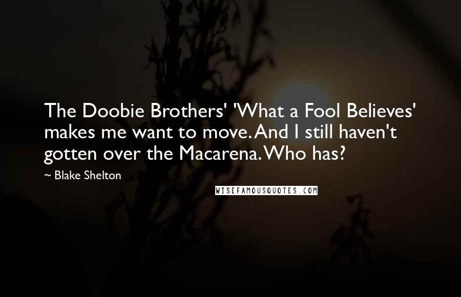 Blake Shelton Quotes: The Doobie Brothers' 'What a Fool Believes' makes me want to move. And I still haven't gotten over the Macarena. Who has?