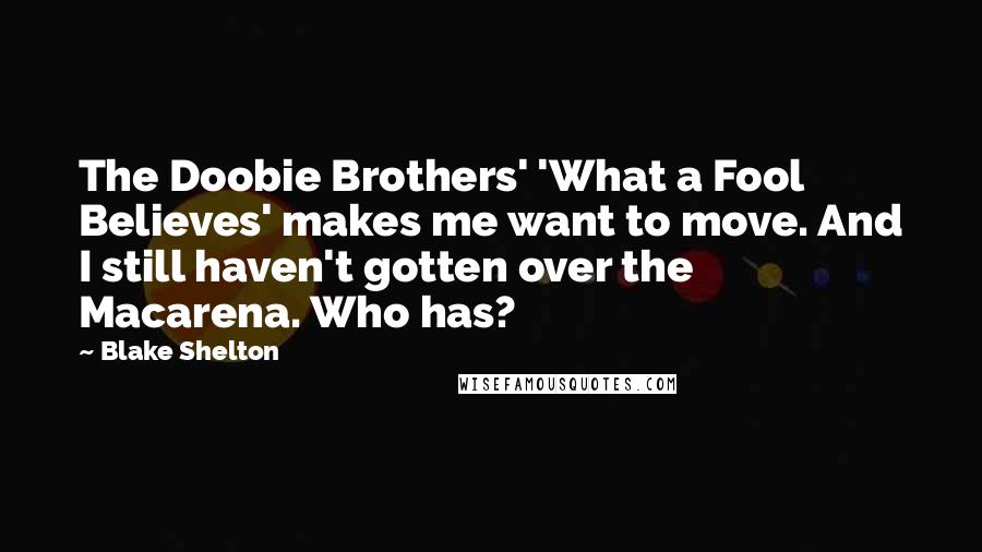 Blake Shelton Quotes: The Doobie Brothers' 'What a Fool Believes' makes me want to move. And I still haven't gotten over the Macarena. Who has?