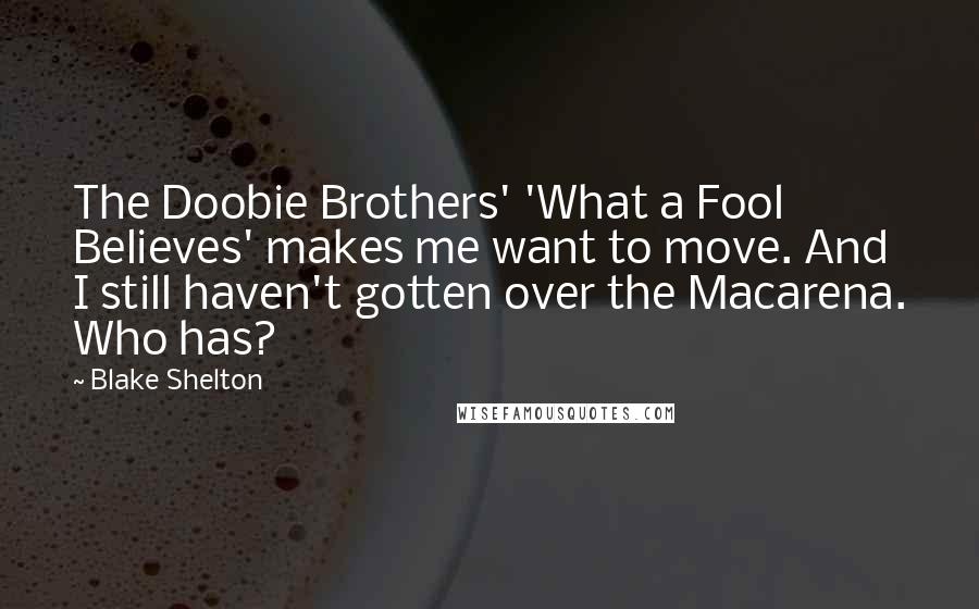 Blake Shelton Quotes: The Doobie Brothers' 'What a Fool Believes' makes me want to move. And I still haven't gotten over the Macarena. Who has?