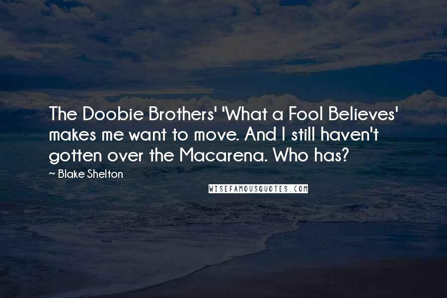 Blake Shelton Quotes: The Doobie Brothers' 'What a Fool Believes' makes me want to move. And I still haven't gotten over the Macarena. Who has?