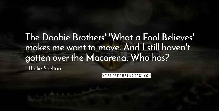 Blake Shelton Quotes: The Doobie Brothers' 'What a Fool Believes' makes me want to move. And I still haven't gotten over the Macarena. Who has?