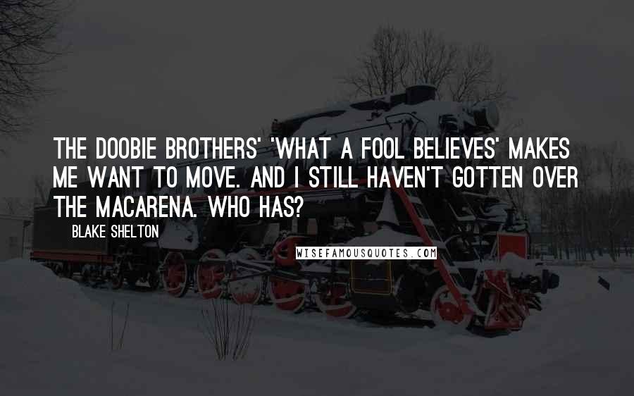 Blake Shelton Quotes: The Doobie Brothers' 'What a Fool Believes' makes me want to move. And I still haven't gotten over the Macarena. Who has?