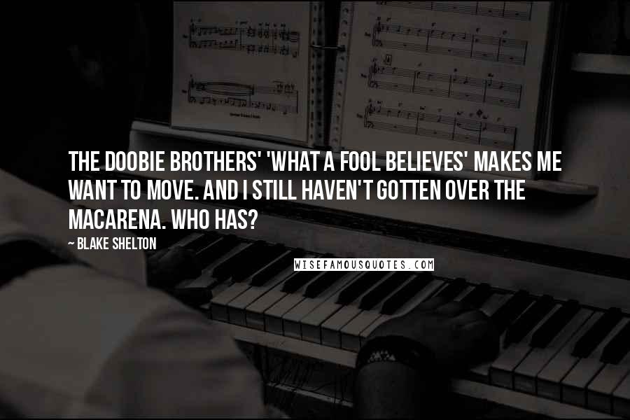 Blake Shelton Quotes: The Doobie Brothers' 'What a Fool Believes' makes me want to move. And I still haven't gotten over the Macarena. Who has?