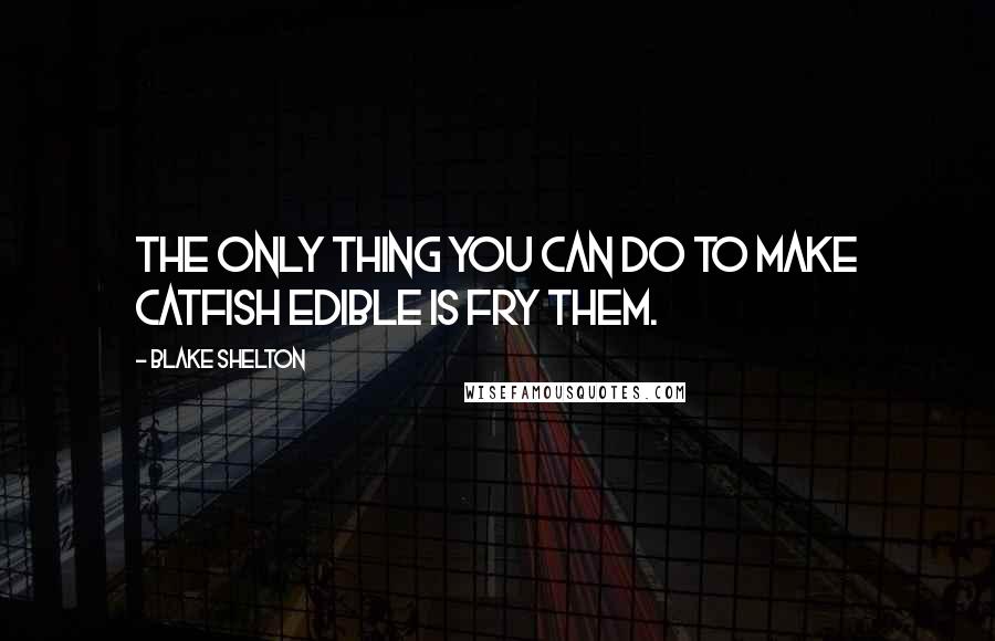 Blake Shelton Quotes: The only thing you can do to make catfish edible is fry them.