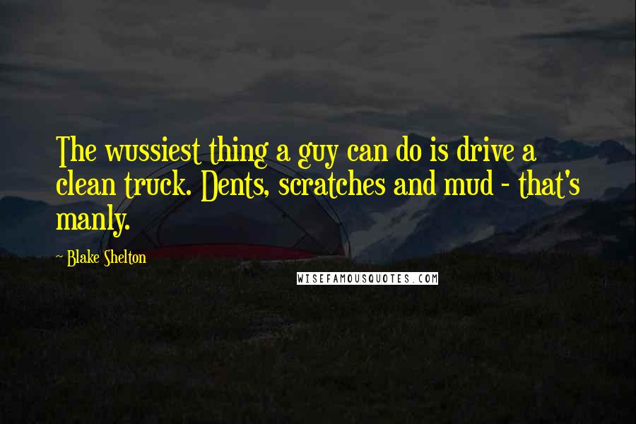 Blake Shelton Quotes: The wussiest thing a guy can do is drive a clean truck. Dents, scratches and mud - that's manly.