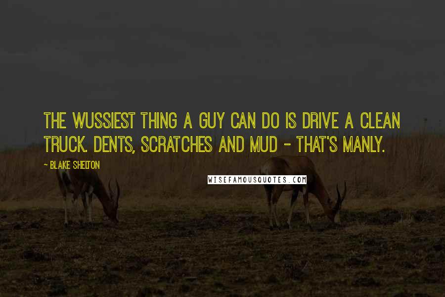 Blake Shelton Quotes: The wussiest thing a guy can do is drive a clean truck. Dents, scratches and mud - that's manly.