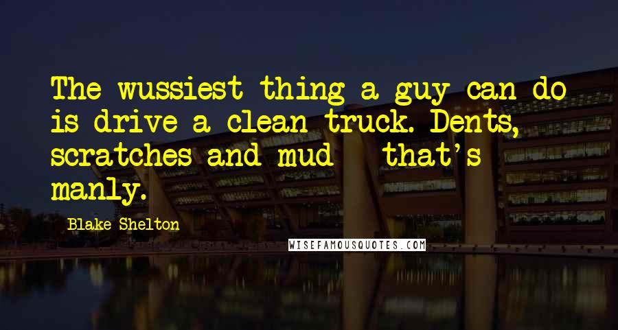 Blake Shelton Quotes: The wussiest thing a guy can do is drive a clean truck. Dents, scratches and mud - that's manly.