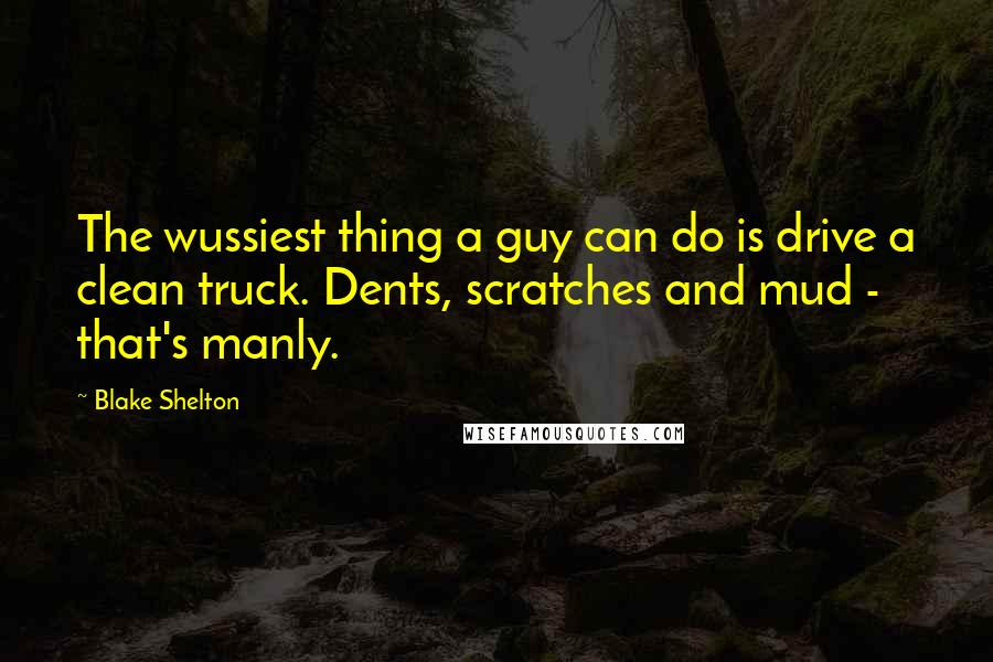 Blake Shelton Quotes: The wussiest thing a guy can do is drive a clean truck. Dents, scratches and mud - that's manly.