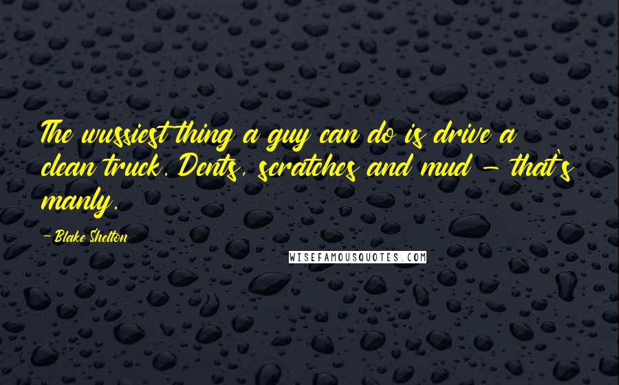 Blake Shelton Quotes: The wussiest thing a guy can do is drive a clean truck. Dents, scratches and mud - that's manly.