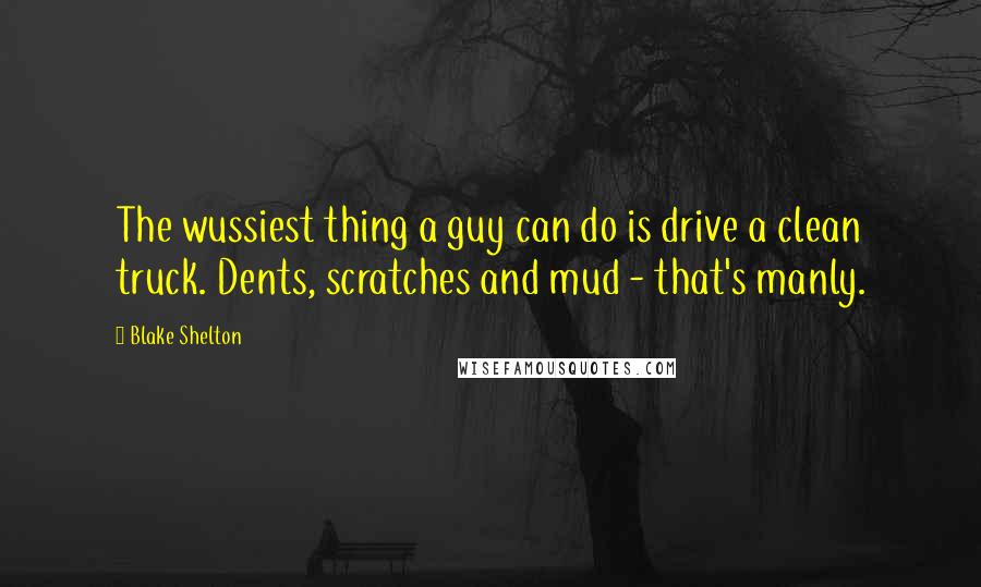 Blake Shelton Quotes: The wussiest thing a guy can do is drive a clean truck. Dents, scratches and mud - that's manly.