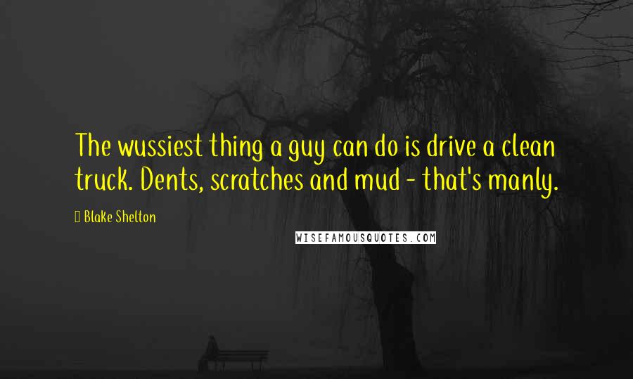 Blake Shelton Quotes: The wussiest thing a guy can do is drive a clean truck. Dents, scratches and mud - that's manly.