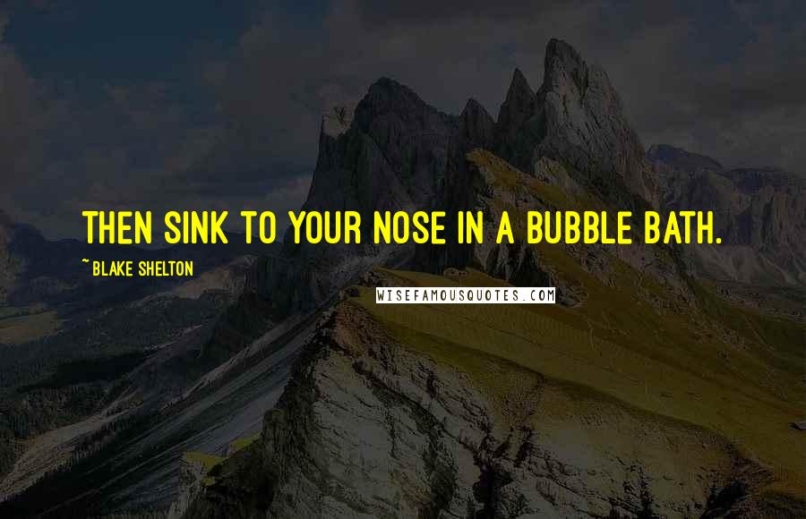 Blake Shelton Quotes: Then sink to your nose in a bubble bath.
