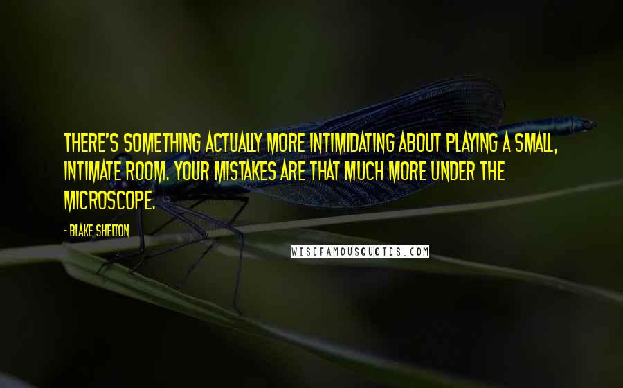 Blake Shelton Quotes: There's something actually more intimidating about playing a small, intimate room. Your mistakes are that much more under the microscope.