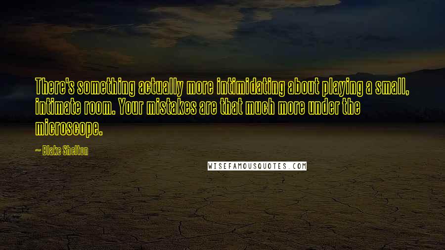 Blake Shelton Quotes: There's something actually more intimidating about playing a small, intimate room. Your mistakes are that much more under the microscope.