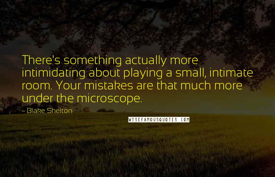 Blake Shelton Quotes: There's something actually more intimidating about playing a small, intimate room. Your mistakes are that much more under the microscope.