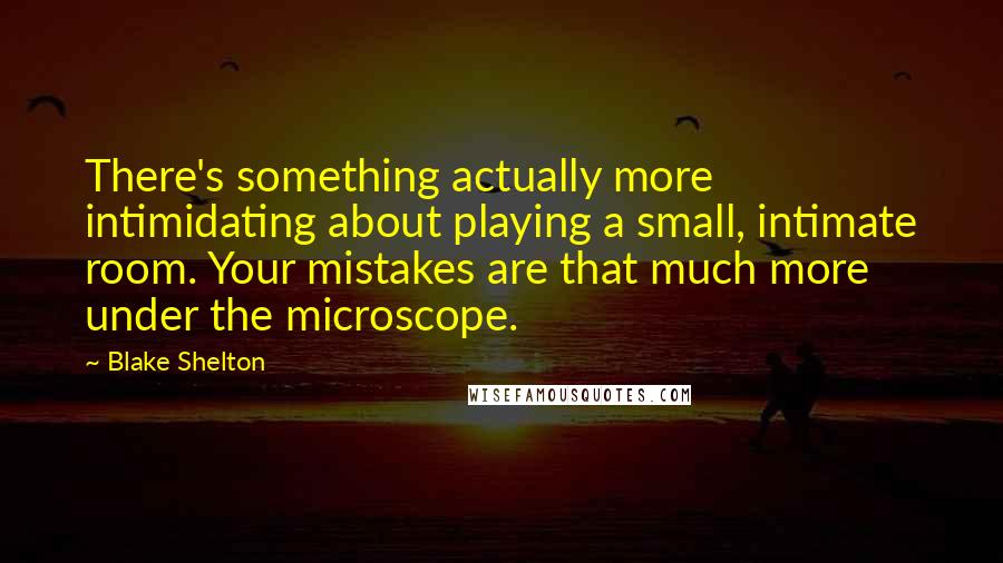 Blake Shelton Quotes: There's something actually more intimidating about playing a small, intimate room. Your mistakes are that much more under the microscope.