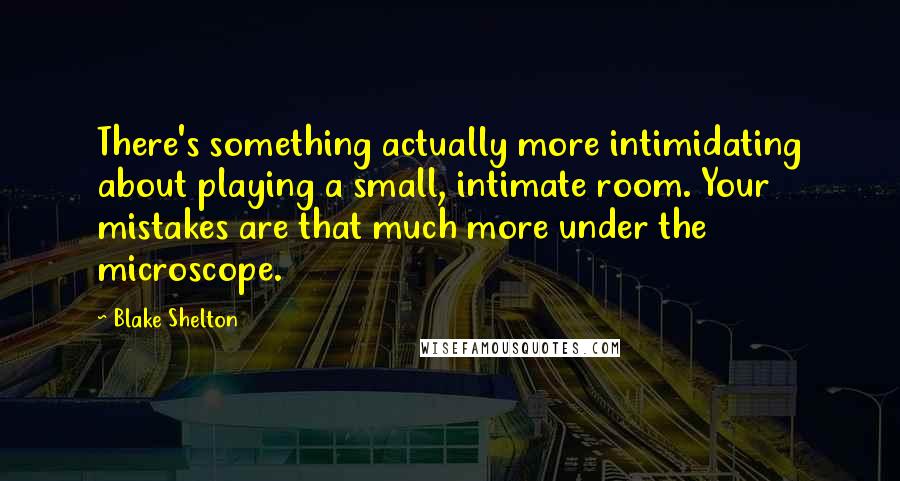 Blake Shelton Quotes: There's something actually more intimidating about playing a small, intimate room. Your mistakes are that much more under the microscope.