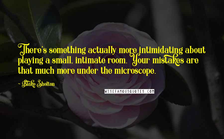 Blake Shelton Quotes: There's something actually more intimidating about playing a small, intimate room. Your mistakes are that much more under the microscope.