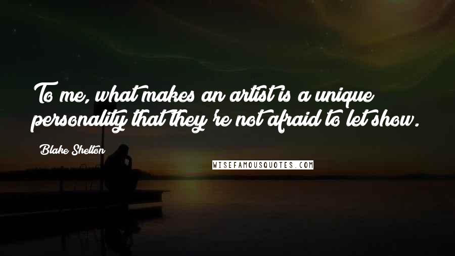 Blake Shelton Quotes: To me, what makes an artist is a unique personality that they're not afraid to let show.