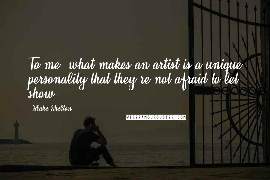 Blake Shelton Quotes: To me, what makes an artist is a unique personality that they're not afraid to let show.