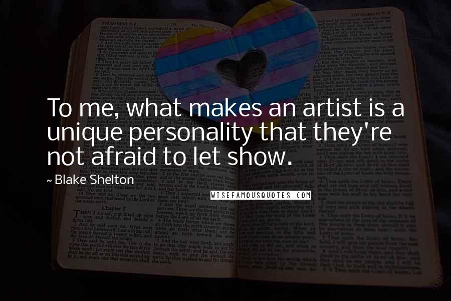 Blake Shelton Quotes: To me, what makes an artist is a unique personality that they're not afraid to let show.