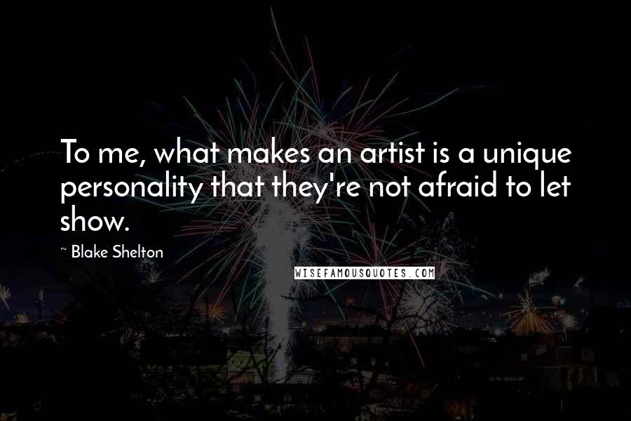 Blake Shelton Quotes: To me, what makes an artist is a unique personality that they're not afraid to let show.