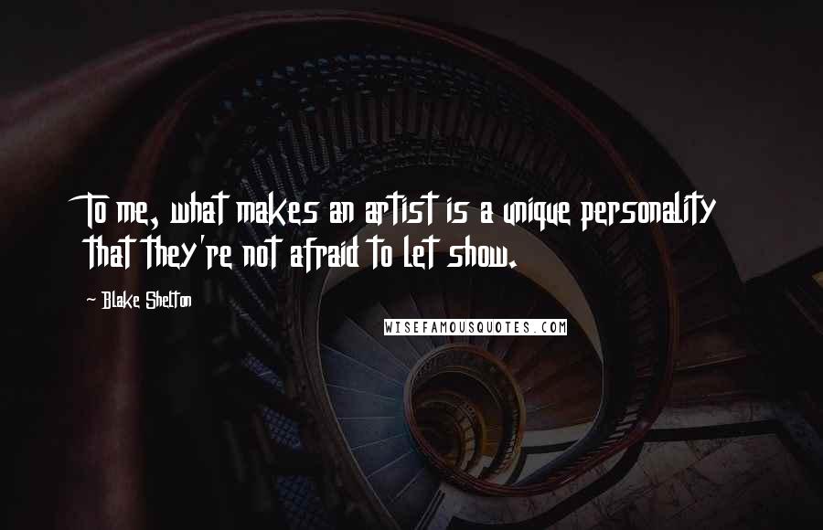 Blake Shelton Quotes: To me, what makes an artist is a unique personality that they're not afraid to let show.