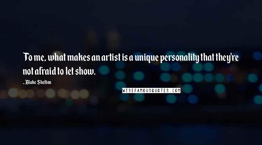 Blake Shelton Quotes: To me, what makes an artist is a unique personality that they're not afraid to let show.