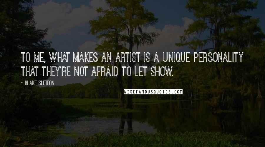 Blake Shelton Quotes: To me, what makes an artist is a unique personality that they're not afraid to let show.