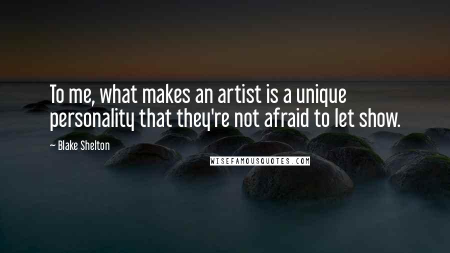 Blake Shelton Quotes: To me, what makes an artist is a unique personality that they're not afraid to let show.