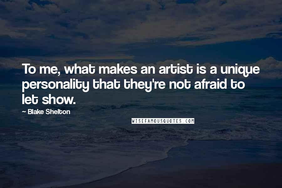 Blake Shelton Quotes: To me, what makes an artist is a unique personality that they're not afraid to let show.