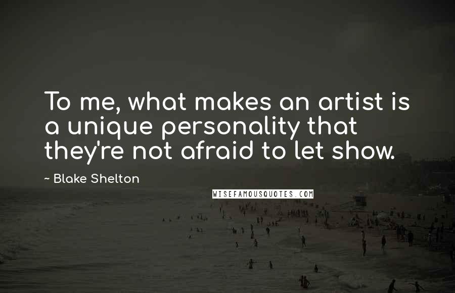 Blake Shelton Quotes: To me, what makes an artist is a unique personality that they're not afraid to let show.