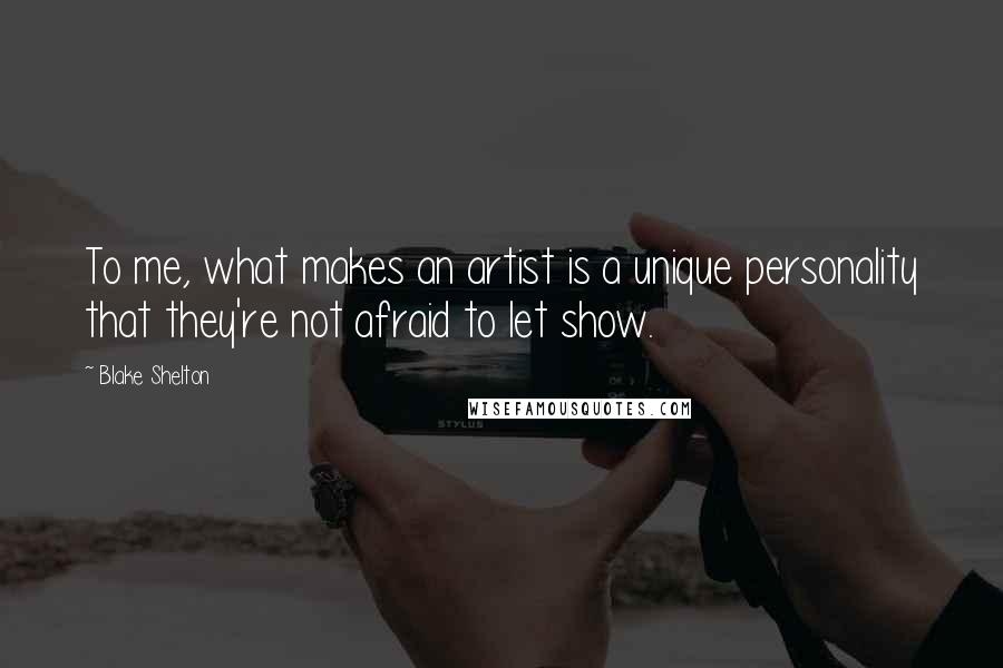 Blake Shelton Quotes: To me, what makes an artist is a unique personality that they're not afraid to let show.