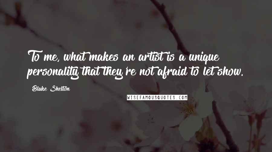 Blake Shelton Quotes: To me, what makes an artist is a unique personality that they're not afraid to let show.