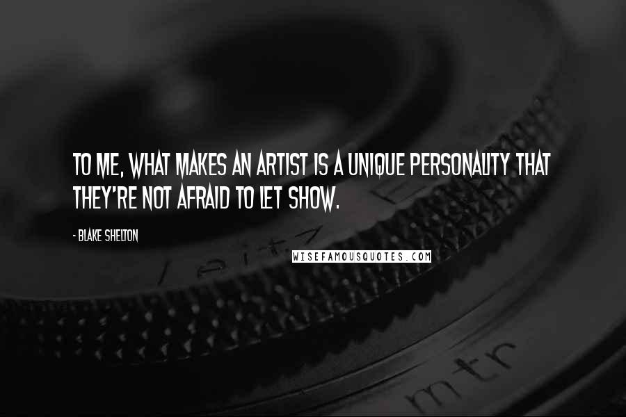 Blake Shelton Quotes: To me, what makes an artist is a unique personality that they're not afraid to let show.