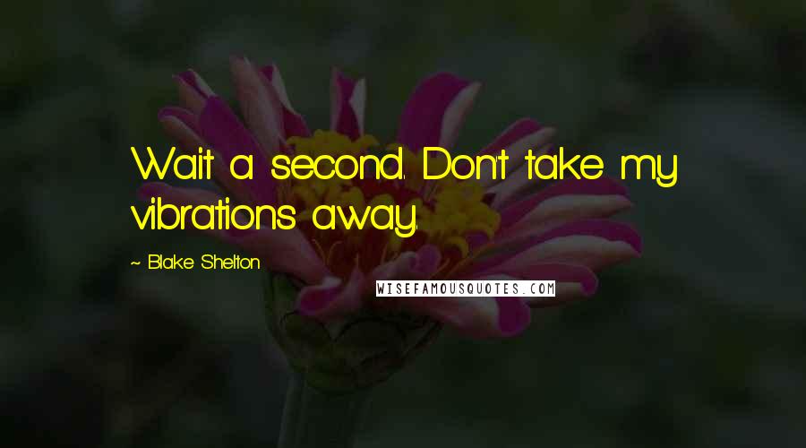 Blake Shelton Quotes: Wait a second. Don't take my vibrations away.