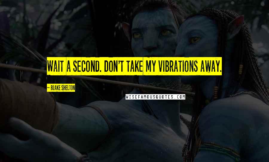 Blake Shelton Quotes: Wait a second. Don't take my vibrations away.