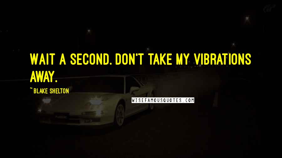 Blake Shelton Quotes: Wait a second. Don't take my vibrations away.