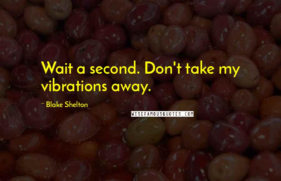 Blake Shelton Quotes: Wait a second. Don't take my vibrations away.