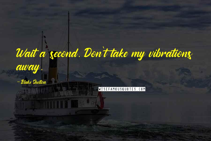 Blake Shelton Quotes: Wait a second. Don't take my vibrations away.