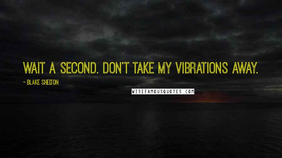 Blake Shelton Quotes: Wait a second. Don't take my vibrations away.