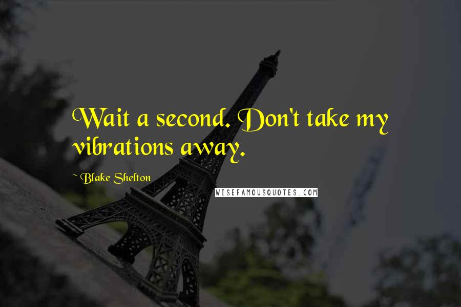Blake Shelton Quotes: Wait a second. Don't take my vibrations away.