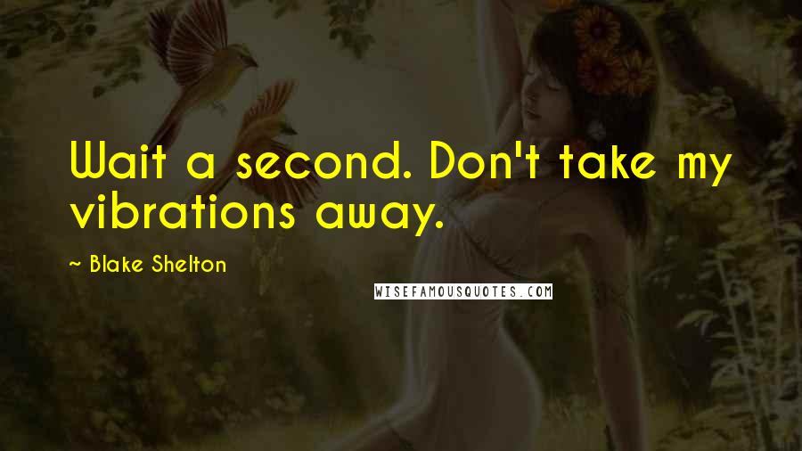 Blake Shelton Quotes: Wait a second. Don't take my vibrations away.