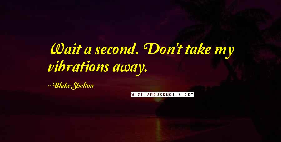 Blake Shelton Quotes: Wait a second. Don't take my vibrations away.