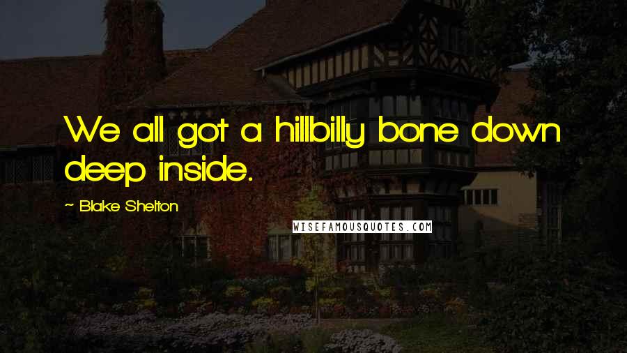 Blake Shelton Quotes: We all got a hillbilly bone down deep inside.